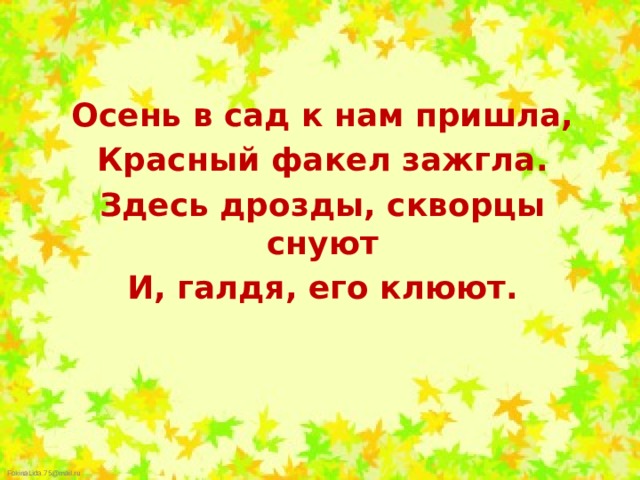 Осень в сад к нам пришла, Красный факел зажгла. Здесь дрозды, скворцы снуют И, галдя, его клюют. 