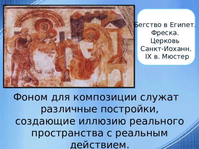 Бегство в Египет. Фреска. Церковь Санкт-Иоханн.  IX в. Мюстер Фоном для композиции служат различные постройки, создающие иллюзию реального пространства с реальным действием. 