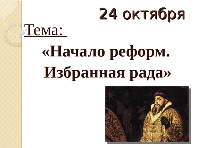  24 октября Тема: «Начало реформ. Избранная рада» 