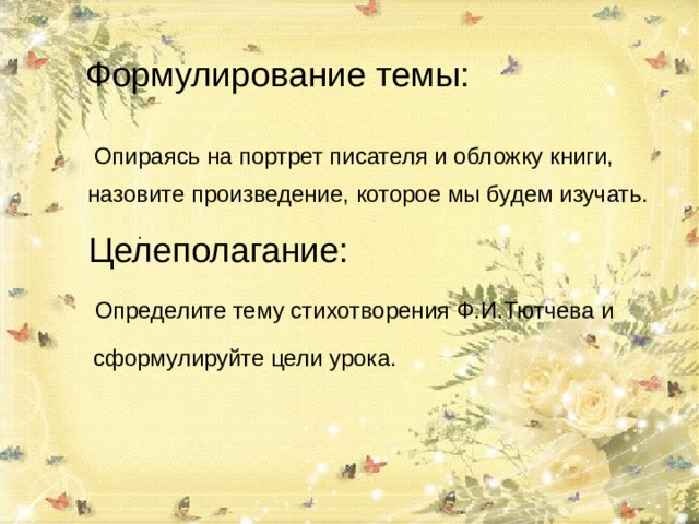 Формулирование темы: Опираясь на портрет писателя и обложку книги,   назовите произведение, которое мы будем изучать. Целеполагание: Определите тему стихотворения Ф.И.Тютчева и  сформулируйте цели урока. 