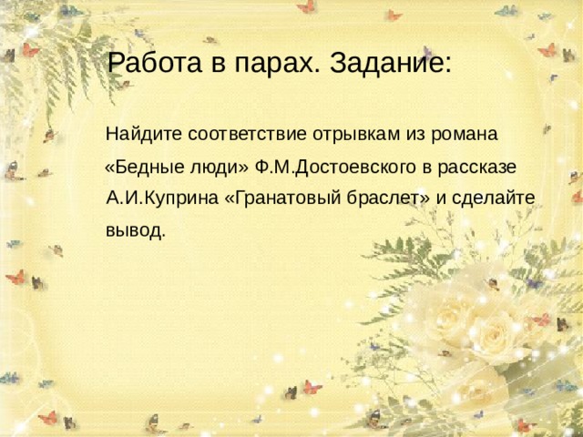 Работа в парах. Задание: Найдите соответствие отрывкам из романа «Бедные люди» Ф.М.Достоевского в рассказе А.И.Куприна «Гранатовый браслет» и сделайте вывод. 