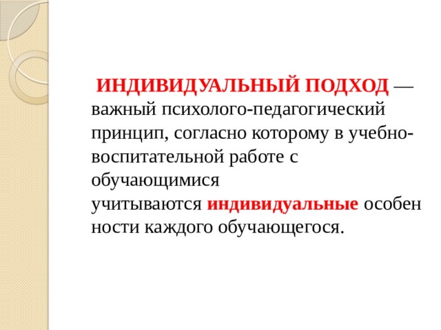  ИНДИВИДУАЛЬНЫЙ   ПОДХОД  — важный психолого-педагогический принцип, согласно которому в учебно-воспитательной работе с обучающимися учитываются  индивидуальные  особенности каждого обучающегося. 