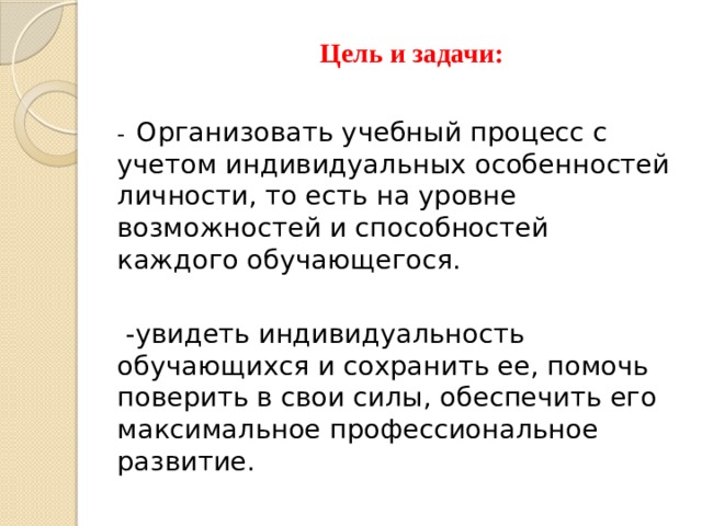  Цель и задачи: - Организовать учебный процесс с учетом индивидуальных особенностей личности, то есть на уровне возможностей и способностей каждого обучающегося.  -увидеть индивидуальность обучающихся и сохранить ее, помочь поверить в свои силы, обеспечить его максимальное профессиональное развитие. 