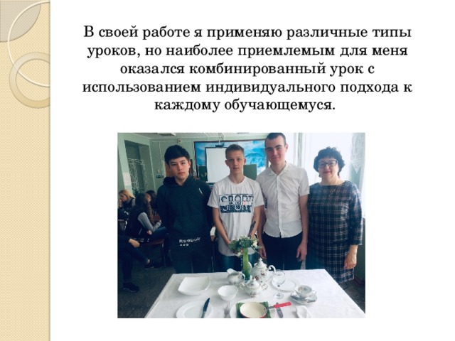   В своей работе я применяю различные типы уроков, но наиболее приемлемым для меня оказался комбинированный урок с использованием индивидуального подхода к каждому обучающемуся. 