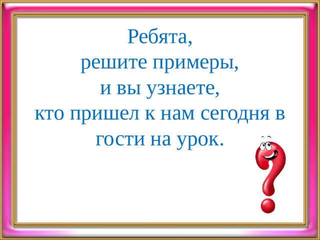Ребята, решите примеры, и вы узнаете, кто пришел к нам сегодня в гости на урок. 