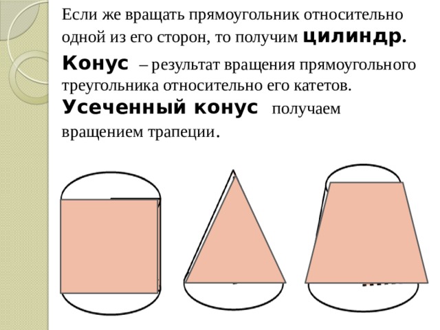 Если же вращать прямоугольник относительно одной из его сторон, то получим цилиндр . Конус  – результат вращения прямоугольного треугольника относительно его катетов. Усеченный конус получаем вращением трапеции . 
