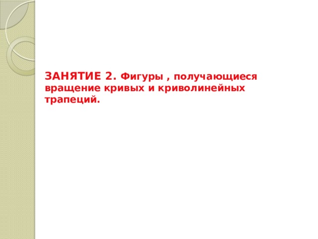 ЗАНЯТИЕ 2. Фигуры , получающиеся вращение кривых и криволинейных трапеций. 