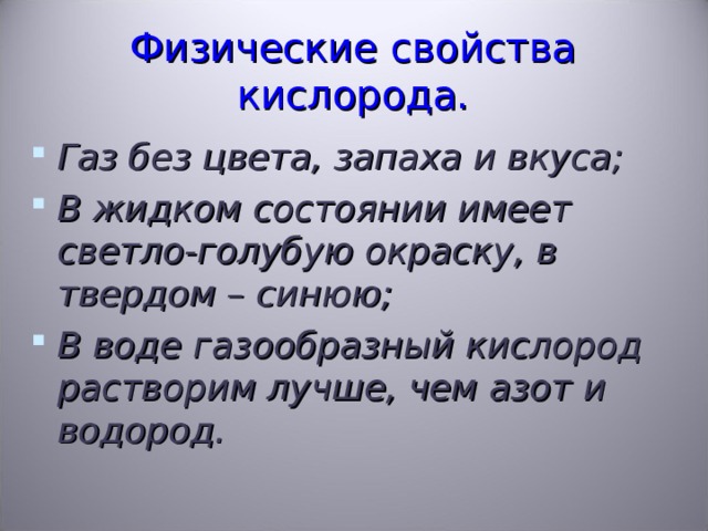 Физические свойства кислорода. Газ без цвета, запаха и вкуса; В жидком состоянии имеет светло-голубую окраску, в твердом – синюю; В воде газообразный кислород растворим лучше, чем азот и водород. 