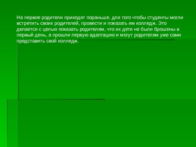 На первое родители приходят пораньше, для того чтобы студенты могли встретить своих родителей, провести и показать им колледж. Это делается с целью показать родителям, что их дети не были брошены в первый день, а прошли первую адаптацию и могут родителям уже сами представить свой колледж. 