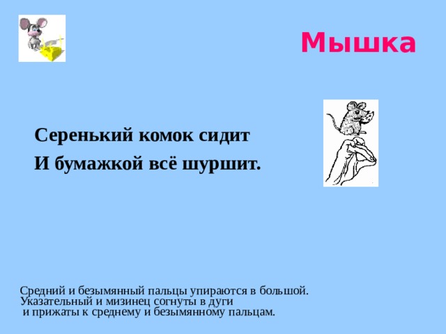 Мышка Серенький комок сидит И бумажкой всё шуршит.  Средний и безымянный пальцы упираются в большой. Указательный и мизинец согнуты в дуги  и прижаты к среднему и безымянному пальцам. 