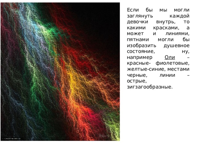 Если бы мы могли заглянуть каждой девочки внутрь, то какими красками, а может и линиями, пятнами могли бы изобразить душевное состояние, ну, например Оли – красные- фиолетовые, желтые-синие, местами черные, линии – острые, зигзагообразные. 