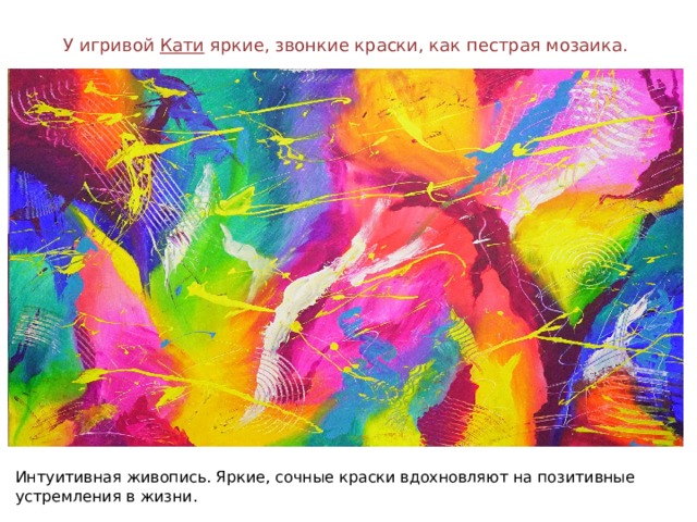 У игривой Кати яркие, звонкие краски, как пестрая мозаика. Интуитивная живопись. Яркие, сочные краски вдохновляют на позитивные устремления в жизни. 