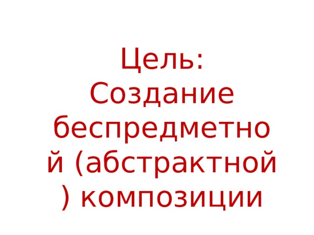 Цель: Создание беспредметной (абстрактной ) композиции 