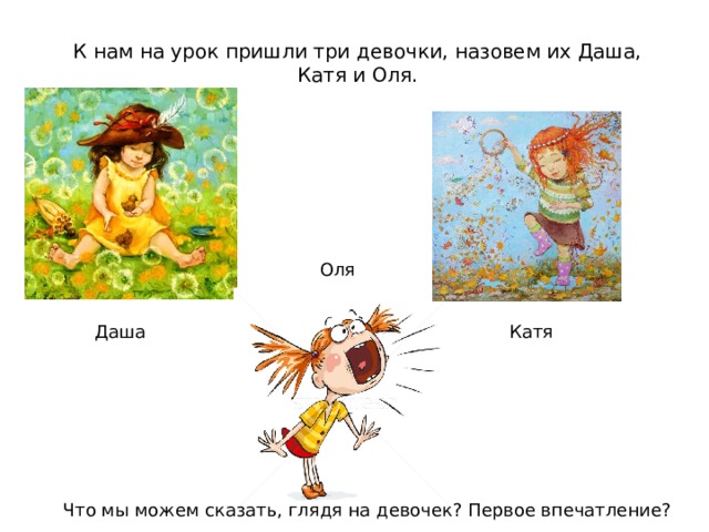 К нам на урок пришли три девочки, назовем их Даша, Катя и Оля. Оля  Даша Катя Что мы можем сказать, глядя на девочек? Первое впечатление? 