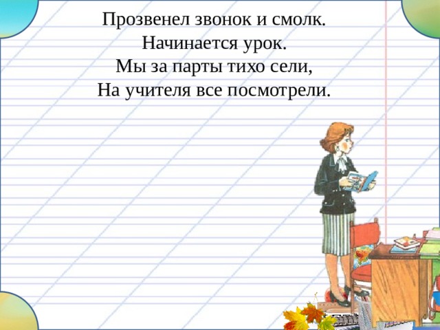 Прозвенел звонок и смолк. Начинается урок. Мы за парты тихо сели, На учителя все посмотрели.  
