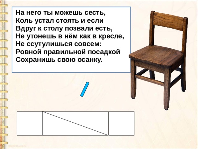  На него ты можешь сесть,  Коль устал стоять и если  Вдруг к столу позвали есть,  Не утонешь в нём как в кресле,  Не ссутулишься совсем:  Ровной правильной посадкой  Сохранишь свою осанку.   