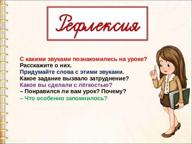 С какими звуками познакомились на уроке? Расскажите о них. Придумайте слова с этими звуками. Какое задание вызвало затруднение? Какое вы сделали с лёгкостью? – Понравился ли вам урок? Почему? – Что особенно запомнилось? 