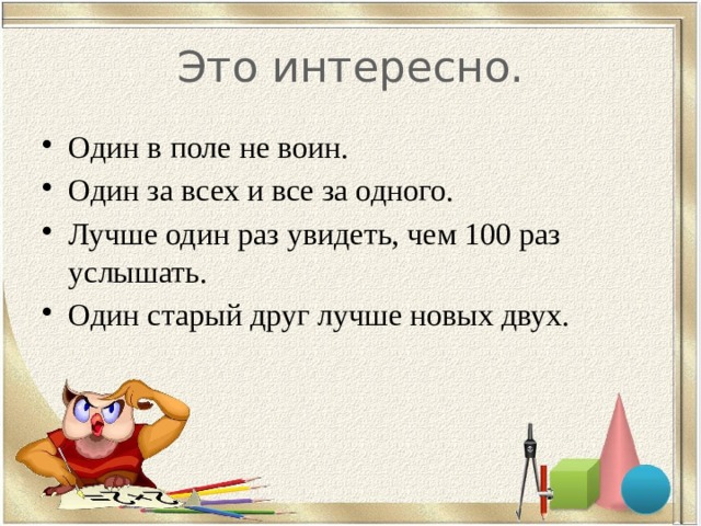 Это интересно. Один в поле не воин. Один за всех и все за одного. Лучше один раз увидеть, чем 100 раз услышать. Один старый друг лучше новых двух. 