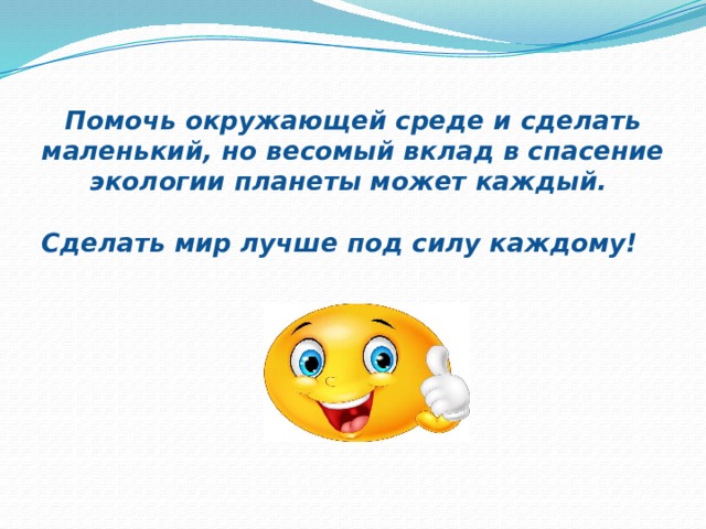 Помочь окружающей среде и сделать маленький, но весомый вклад в спасение экологии планеты может каждый.   Сделать мир лучше под силу каждому!      