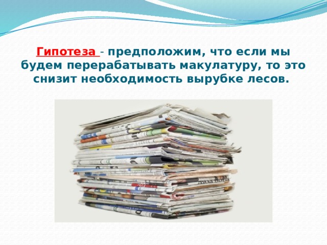 Гипотеза - предположим, что если мы будем перерабатывать макулатуру, то это снизит необходимость вырубке лесов.   