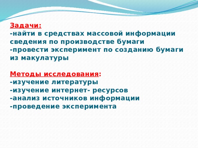 Задачи:  -найти в средствах массовой информации сведения по производстве бумаги  -провести эксперимент по созданию бумаги из макулатуры   Методы исследования :  -изучение литературы  -изучение интернет- ресурсов  -анализ источников информации  -проведение эксперимента 
