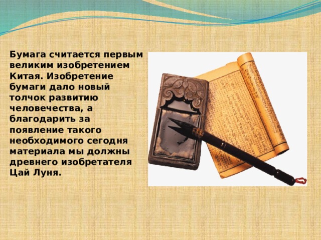 Бумага считается первым великим изобретением Китая. Изобретение бумаги дало новый толчок развитию человечества, а благодарить за появление такого необходимого сегодня материала мы должны древнего изобретателя Цай Луня. 