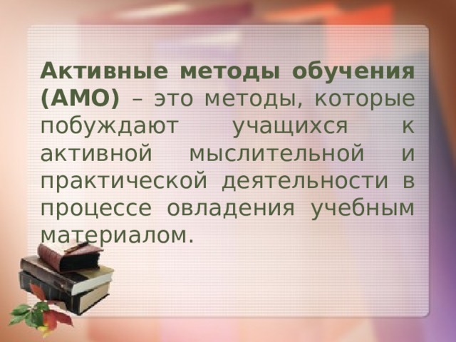 Активные методы обучения (АМО) – это методы, которые побуждают учащихся к активной мыслительной и практической деятельности в процессе овладения учебным материалом. 