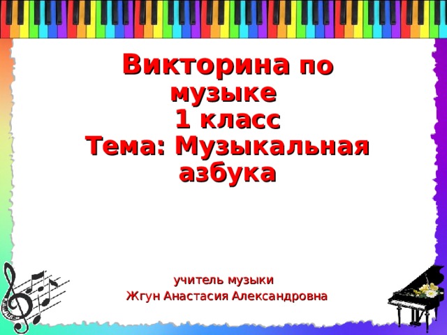        Викторина по музыке  1 класс  Тема: Музыкальная азбука   учитель музыки  Жгун Анастасия Александровна 