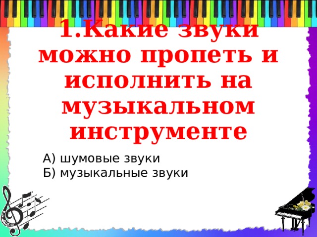 1.Какие звуки можно пропеть и исполнить на музыкальном инструменте А) шумовые звуки Б) музыкальные звуки 