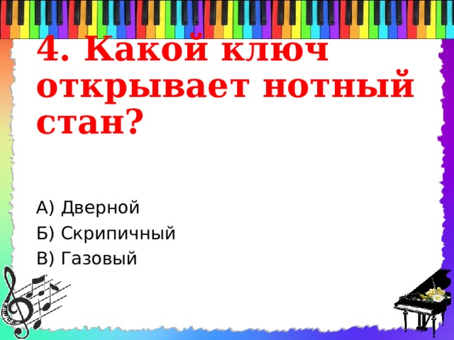 4. Какой ключ открывает нотный стан? А) Дверной Б) Скрипичный В) Газовый 