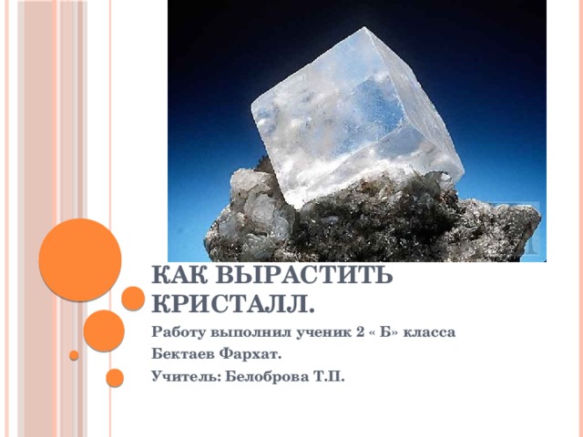 Как вырастить кристалл. Работу выполнил ученик 2 « Б» класса Бектаев Фархат. Учитель: Белоброва Т.П. 