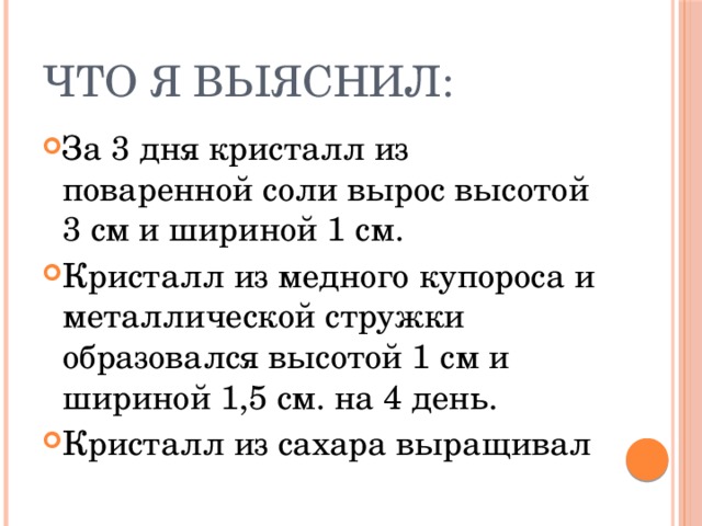 Что я выяснил: За 3 дня кристалл из поваренной соли вырос высотой 3 см и шириной 1 см. Кристалл из медного купороса и металлической стружки образовался высотой 1 см и шириной 1,5 см. на 4 день. Кристалл из сахара выращивал 