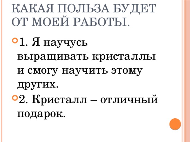 Какая польза будет от моей работы. 1. Я научусь выращивать кристаллы и смогу научить этому других. 2. Кристалл – отличный подарок. 
