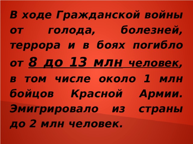 В ходе Гражданской войны от голода, болезней, террора и в боях погибло от 8 до 13 млн человек , в том числе около 1 млн бойцов Красной Армии. Эмигрировало из страны до 2 млн человек. 