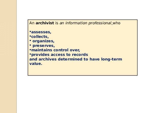 An  archivist  is an information professional  who assesses, collects,  organizes,  preserves, maintains control over, provides access to records and archives determined to have long-term value. 