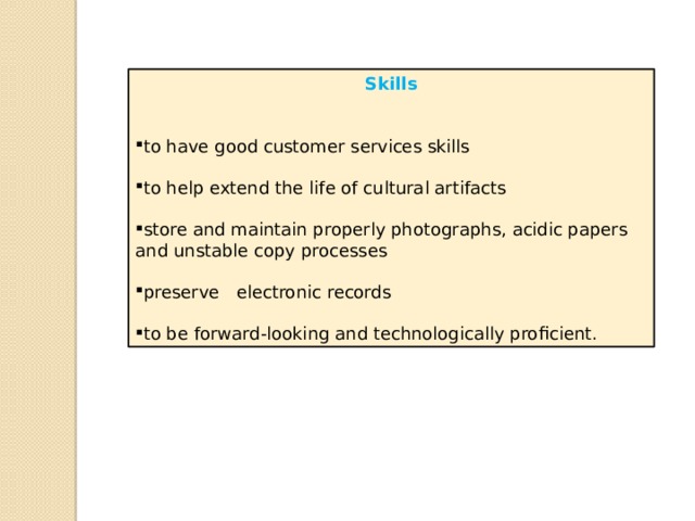 Skills to have good customer services skills to help extend the life of cultural artifacts store and maintain properly photographs, acidic papers and unstable copy processes preserve   electronic records to be forward-looking and technologically proficient. 