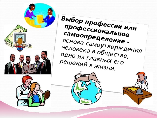 Выбор профессии или профессиональное самоопределение - основа самоутверждения человека в обществе, одно из главных его решений в жизни. 