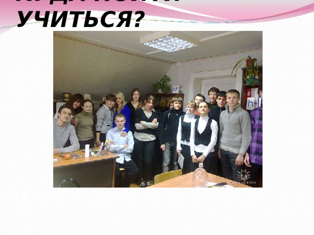 КУДА ПОЙТИ УЧИТЬСЯ? 10 А класс 