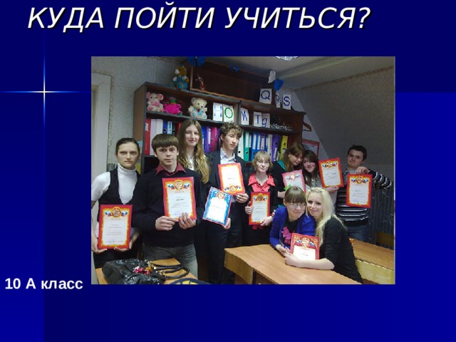 КУДА ПОЙТИ УЧИТЬСЯ? 10 А класс 