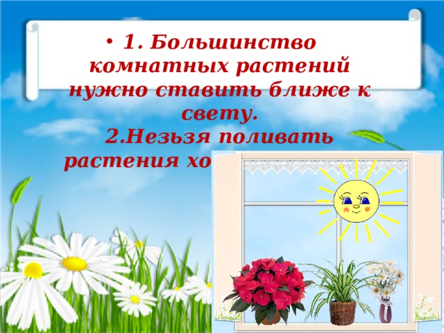 1. Большинство комнатных растений нужно ставить ближе к свету.  2.Незьзя поливать растения холодной водой. 