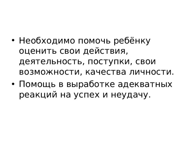 Необходимо помочь ребёнку оценить свои действия, деятельность, поступки, свои возможности, качества личности. Помощь в выработке адекватных реакций на успех и неудачу. 