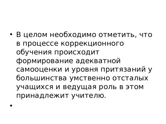 В целом необходимо отметить, что в процессе коррекционного обучения происходит формирование адекватной самооценки и уровня притязаний у большинства умственно отсталых учащихся и ведущая роль в этом принадлежит учителю.    