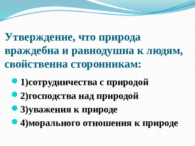 Утверждение, что природа враждебна и равнодушна к людям, свойственна сторонникам:   1)сотрудничества с природой 2)господства над природой 3)уважения к природе 4)морального отношения к природе 