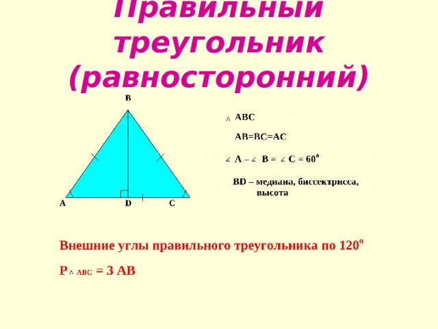 Правильный треугольник (равносторонний)  В  АВС  АВ=ВС=АС А = В = С = 60 о  BD – медиана, биссектрисса,  высота А D С Внешние углы правильного треугольника по 120 о Р АВС = 3 АВ 