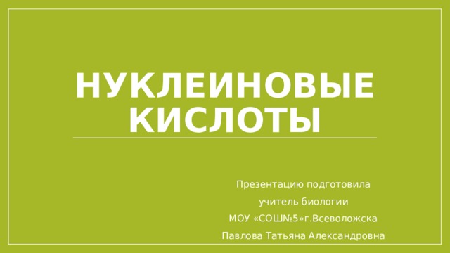 Нуклеиновые кислоты Презентацию подготовила учитель биологии МОУ «СОШ№5»г.Всеволожска Павлова Татьяна Александровна 