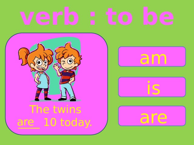 verb : to be am is The twins ____ 10 today. are are 