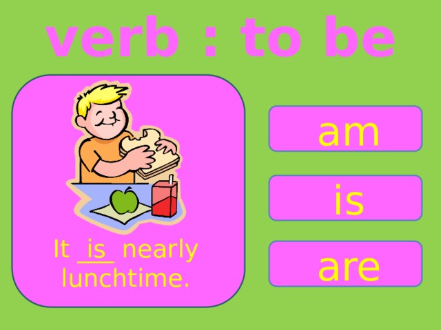 verb : to be am is It ___ nearly is lunchtime. are 