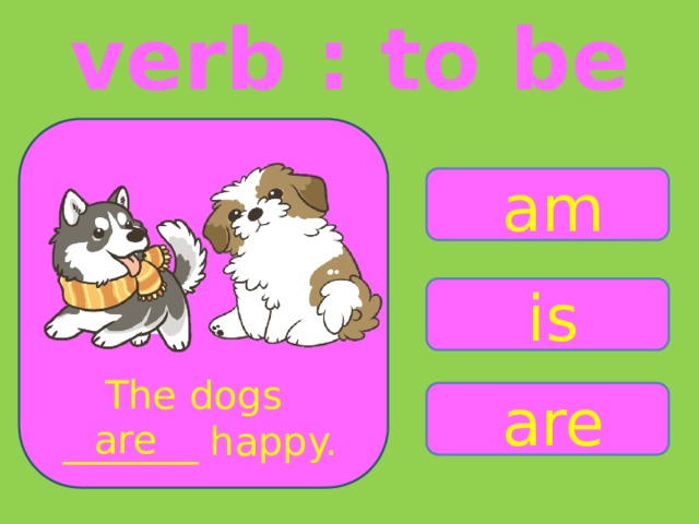 verb : to be am is The dogs _______ happy. are are 