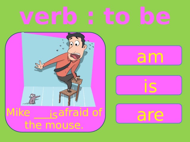 verb : to be am is are Mike ____ afraid of the mouse. is 