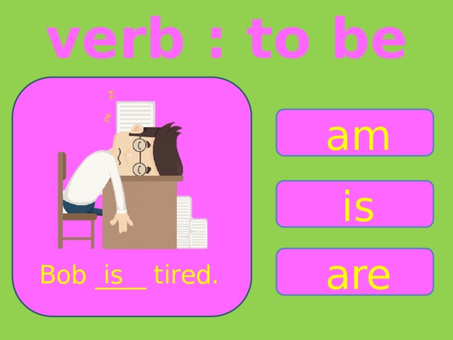 verb : to be am is are Bob ____ tired. is 